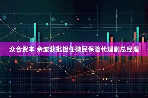 众合资本 余波获批担任微民保险代理副总经理