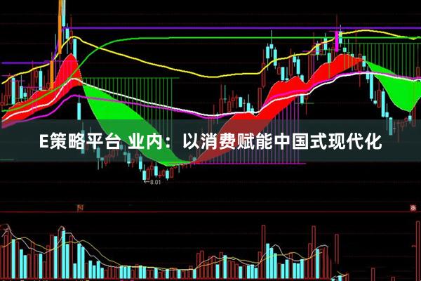 E策略平台 业内：以消费赋能中国式现代化