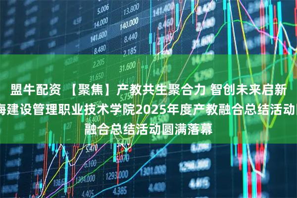 盟牛配资 【聚焦】产教共生聚合力 智创未来启新程——上海建设管理职业技术学院2025年度产教融合总结活动圆满落幕