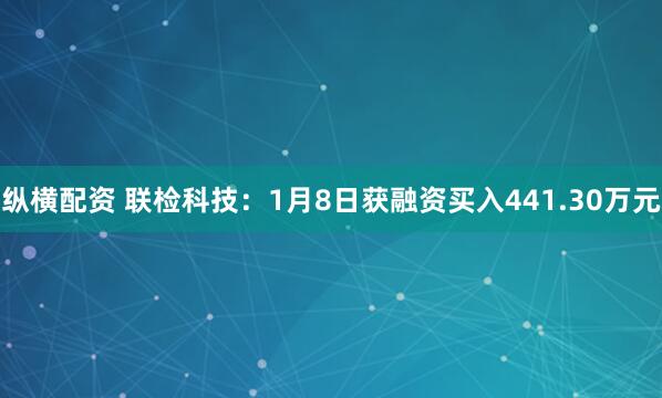 纵横配资 联检科技：1月8日获融资买入441.30万元
