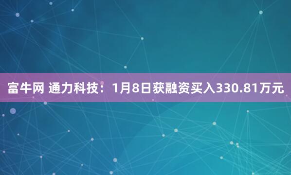 富牛网 通力科技：1月8日获融资买入330.81万元