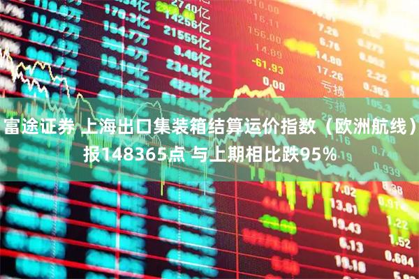 富途证券 上海出口集装箱结算运价指数（欧洲航线）报148365点 与上期相比跌95%
