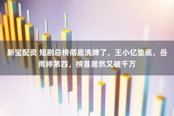 新宝配资 短剧总榜彻底洗牌了，王小亿垫底，岳雨婷第四，榜首居然又破千万