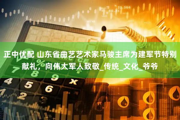 正中优配 山东省曲艺艺术家马骏主席为建军节特别献礼，向伟大军人致敬_传统_文化_爷爷